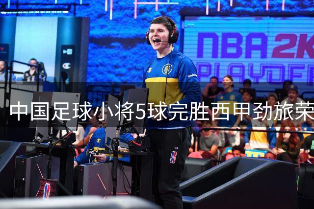 中国足球小将5球完胜西甲劲旅荣膺best杯第七
