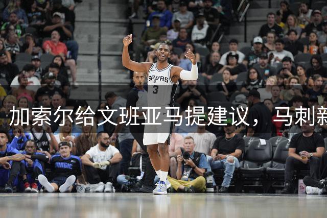 加索尔给文班亚马提建议，马刺新赛季想要夺冠，三点也成为关键
