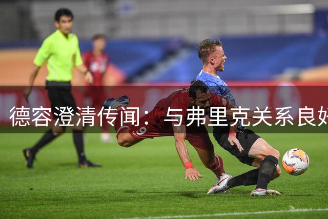 德容澄清传闻：与弗里克关系良好，拒战马竞纯属谣言