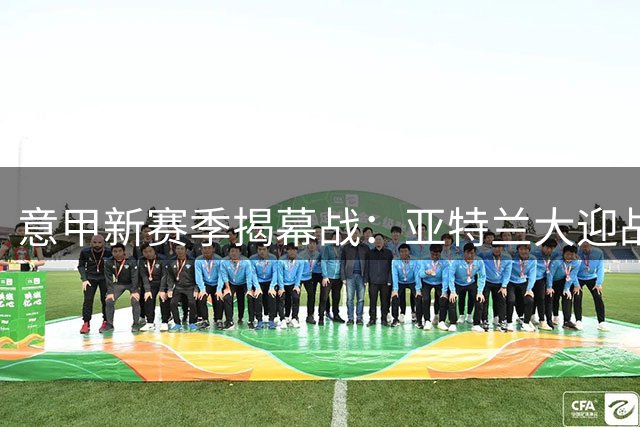 意甲新赛季揭幕战：亚特兰大迎战萨索洛 新帅交锋成焦点