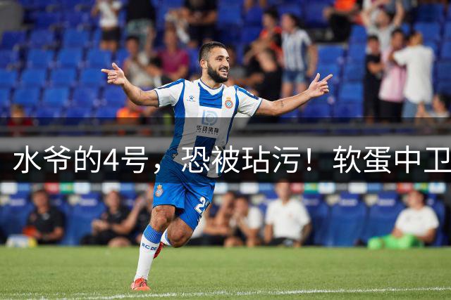 水爷的4号，恐被玷污！软蛋中卫没阿森西奥铁血，不配传奇号码！