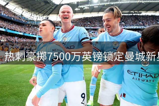 热刺豪掷7500万英镑锁定曼城新星 夏窗引援总投入破3.6亿欧