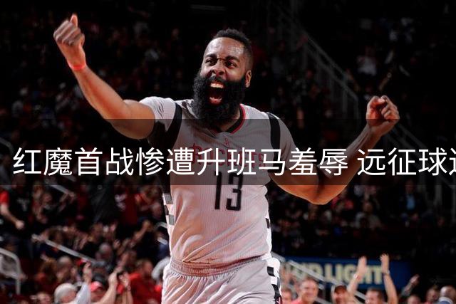 红魔首战惨遭升班马羞辱 远征球迷遭遇双重打击