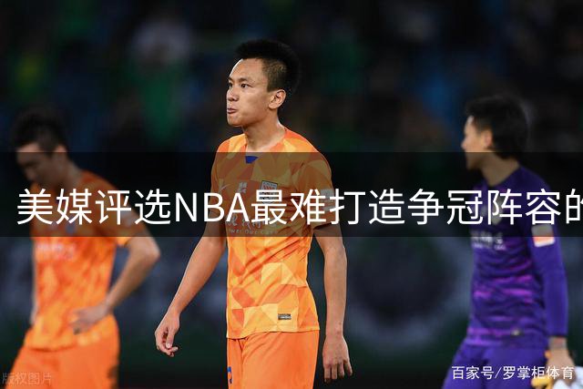 美媒评选NBA最难打造争冠阵容的十大球星