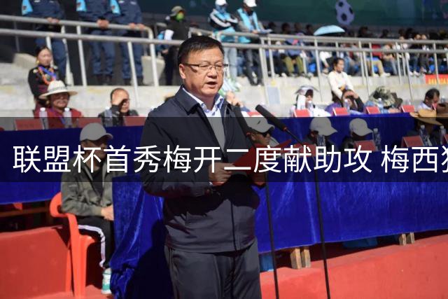 联盟杯首秀梅开二度献助攻 梅西独造三球获评满分震撼全场