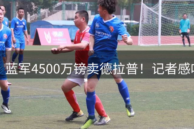蓝军4500万镑卖德拉普！记者感叹：难以置信，森林是抽大了吗？