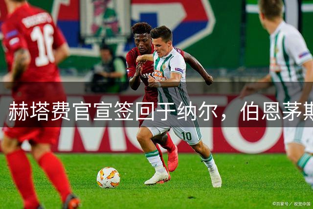 赫塔费官宣签回于纳尔，伯恩茅斯保留转会分成权益