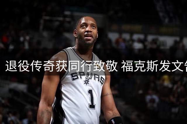 退役传奇获同行致敬 福克斯发文告别威少