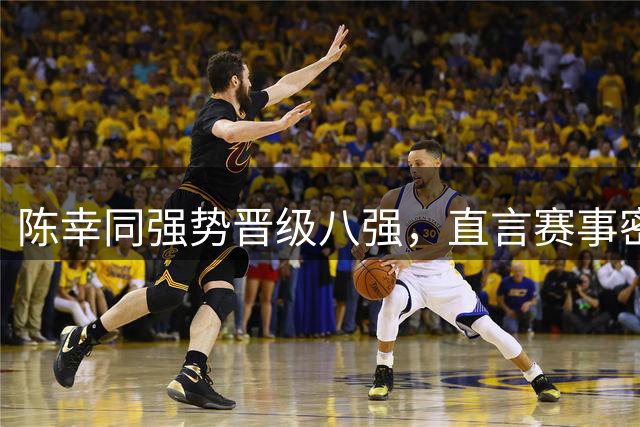 陈幸同强势晋级八强，直言赛事密集考验体能储备