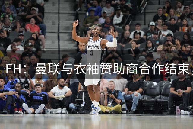 FH：曼联与衣袖赞助商合作结束，该份合同年价值2000万镑