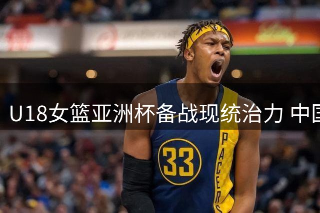U18女篮亚洲杯备战现统治力 中国姑娘38分血洗蒙古创多项纪录